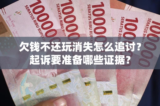 济南欠钱不还玩消失怎么追讨？起诉要准备哪些证据？