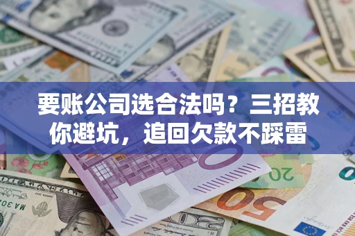 济南要账公司选合法吗？三招教你避坑，追回欠款不踩雷