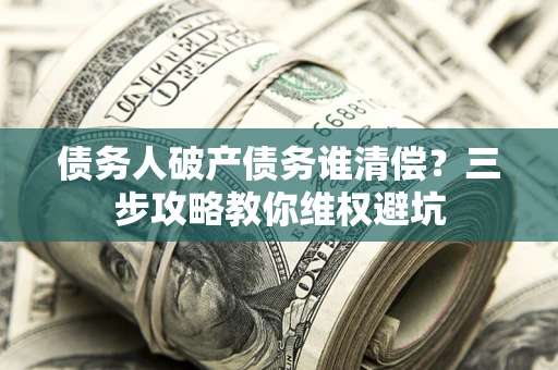 济南债务人破产债务谁清偿?三步攻略教你维权避坑 济南债务人破产债务谁清偿?三步攻略教你维权避坑