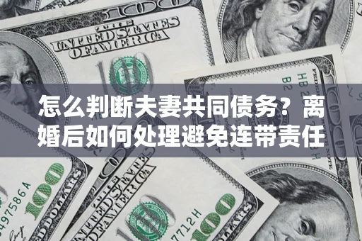 济南怎么判断夫妻共同债务？离婚后如何处理避免连带责任？