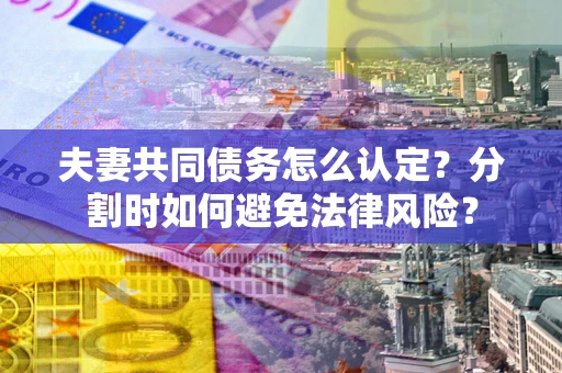 济南夫妻共同债务怎么认定？分割时如何避免法律风险？