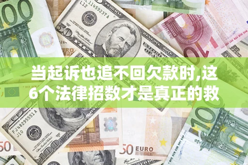 济南当起诉也追不回欠款时,这6个法律招数才是真正的救命稻草