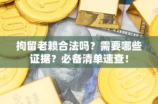 济南拘留老赖合法吗？需要哪些证据？必备清单速查！