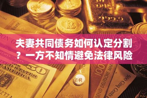 济南夫妻共同债务如何认定分割？一方不知情避免法律风险必看！