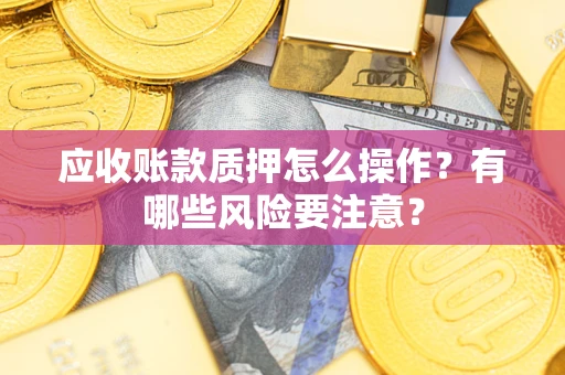 济南应收账款质押怎么操作？有哪些风险要注意？